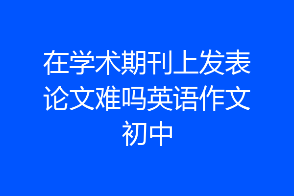 在学术期刊上发表论文难吗英语作文初中