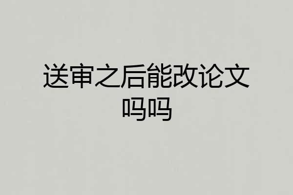 送审之后能改论文吗吗