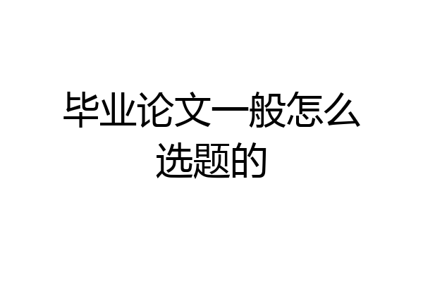 毕业论文一般怎么选题的