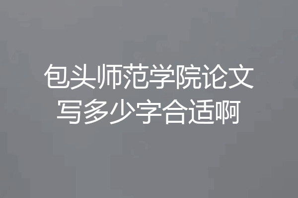 包头师范学院论文写多少字合适啊