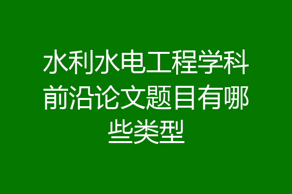 水利水电工程学科前沿论文题目有哪些类型