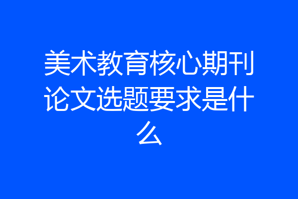美术教育核心期刊论文选题要求是什么