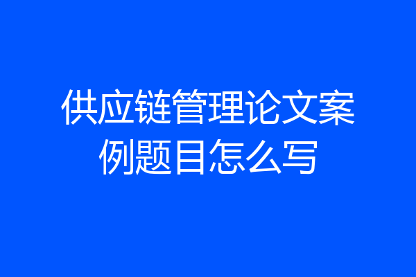供应链管理论文案例题目怎么写