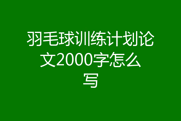 羽毛球训练计划论文2000字怎么写