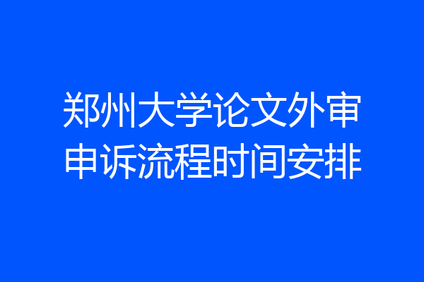 郑州大学论文外审申诉流程时间安排