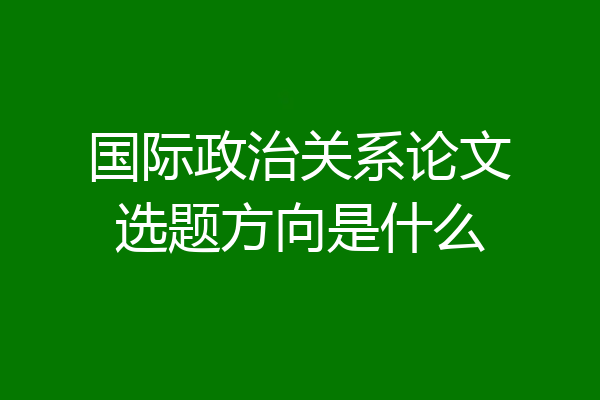 国际政治关系论文选题方向是什么