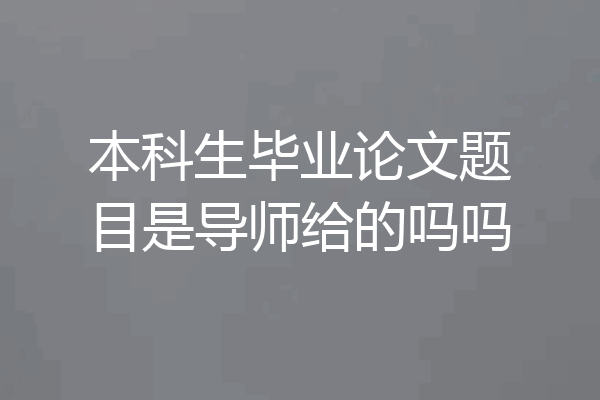 本科生毕业论文题目是导师给的吗吗