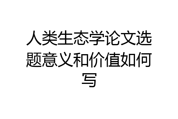 人类生态学论文选题意义和价值如何写