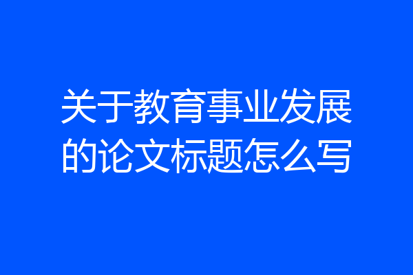关于教育事业发展的论文标题怎么写