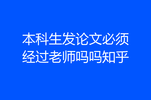 本科生发论文必须经过老师吗吗知乎