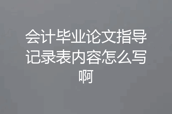 会计毕业论文指导记录表内容怎么写啊