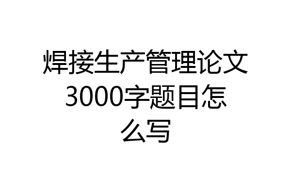 焊接生产管理论文3000字题目怎么写