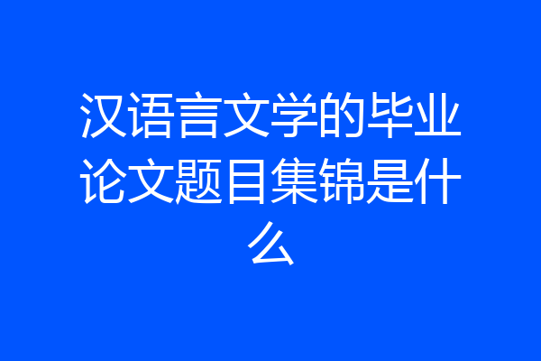 汉语言文学的毕业论文题目集锦是什么