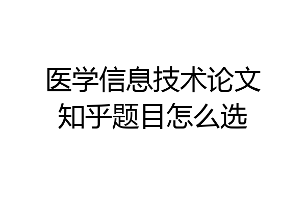 医学信息技术论文知乎题目怎么选