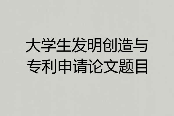 大学生发明创造与专利申请论文题目