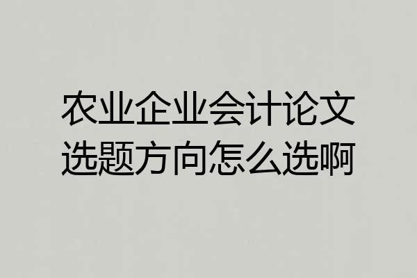 农业企业会计论文选题方向怎么选啊