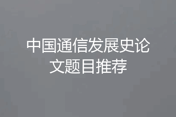 中国通信发展史论文题目推荐