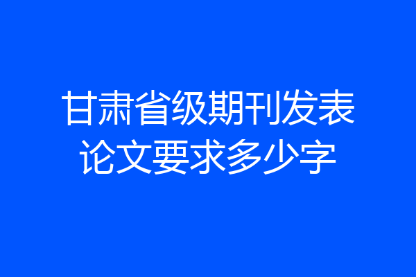 甘肃省级期刊发表论文要求多少字