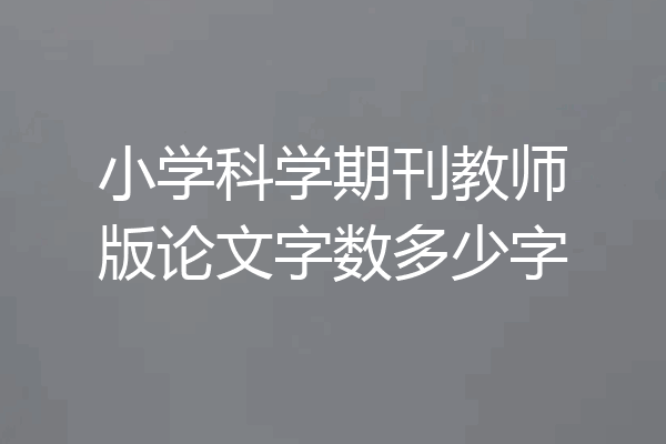 小学科学期刊教师版论文字数多少字