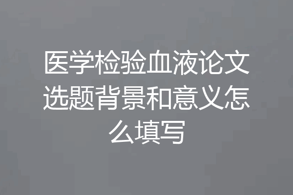 医学检验血液论文选题背景和意义怎么填写