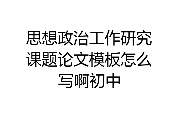 思想政治工作研究课题论文模板怎么写啊初中