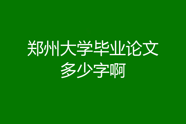 郑州大学毕业论文多少字啊