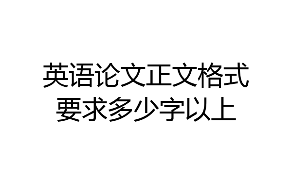 英语论文正文格式要求多少字以上