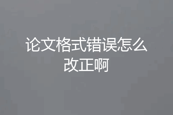 论文格式错误怎么改正啊