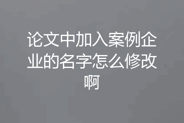 论文中加入案例企业的名字怎么修改啊