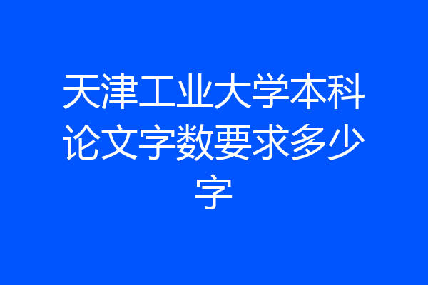 天津工业大学本科论文字数要求多少字