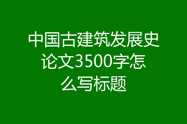 中国古建筑发展史论文3500字怎么写标题