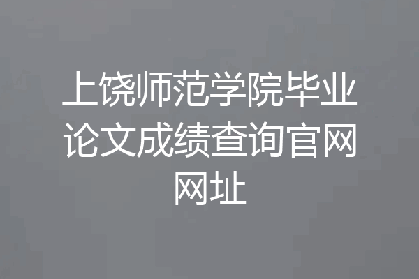 上饶师范学院毕业论文成绩查询官网网址