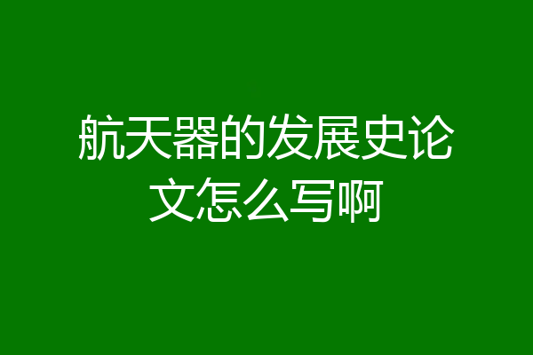 航天器的发展史论文怎么写啊