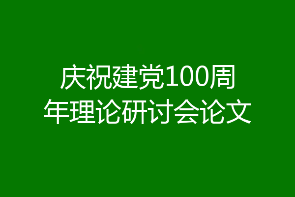 庆祝建党100周年理论研讨会论文