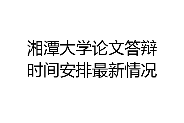 湘潭大学论文答辩时间安排最新情况