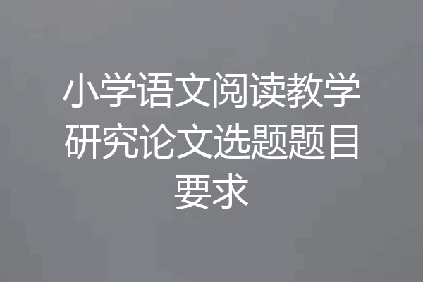 小学语文阅读教学研究论文选题题目要求