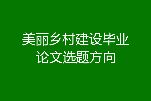 美丽乡村建设毕业论文选题方向