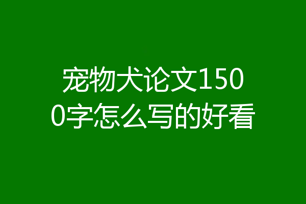宠物犬论文1500字怎么写的好看