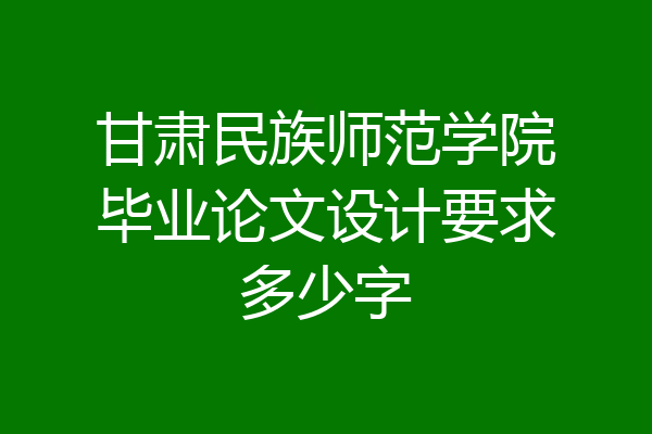 甘肃民族师范学院毕业论文设计要求多少字