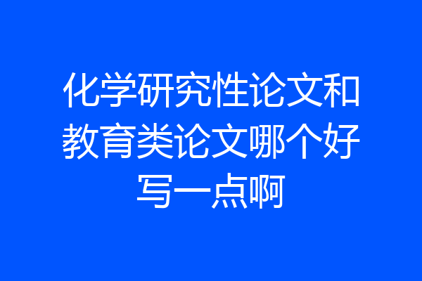 化学研究性论文和教育类论文哪个好写一点啊