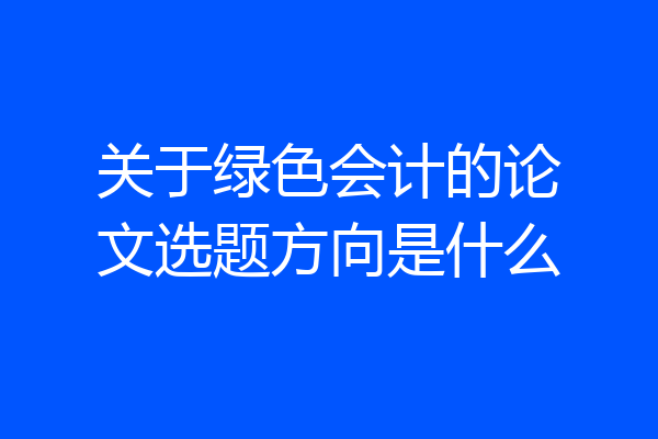 关于绿色会计的论文选题方向是什么