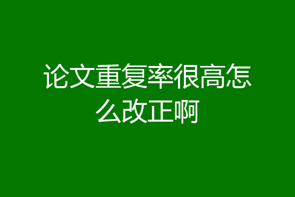 论文重复率很高怎么改正啊