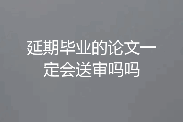 延期毕业的论文一定会送审吗吗