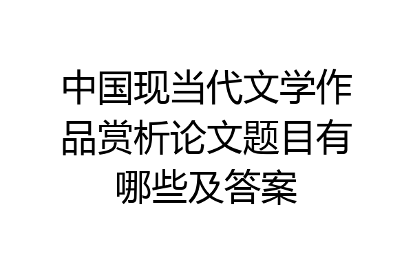 中国现当代文学作品赏析论文题目有哪些及答案