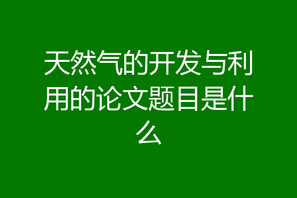 天然气的开发与利用的论文题目是什么