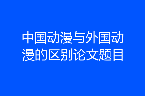 中国动漫与外国动漫的区别论文题目