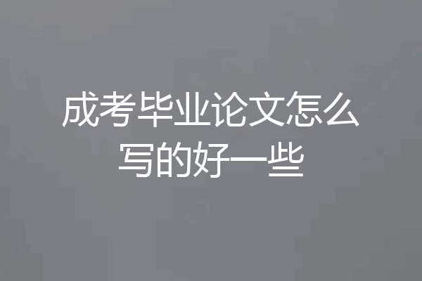 成考毕业论文怎么写的好一些