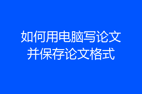 如何用电脑写论文并保存论文格式