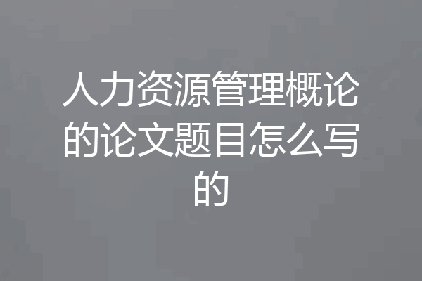 人力资源管理概论的论文题目怎么写的