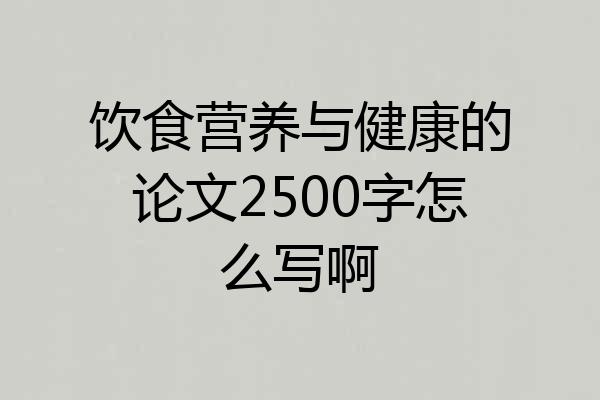 饮食营养与健康的论文2500字怎么写啊